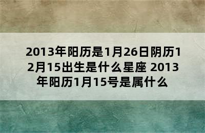 2013年阳历是1月26日阴历12月15出生是什么星座 2013年阳历1月15号是属什么